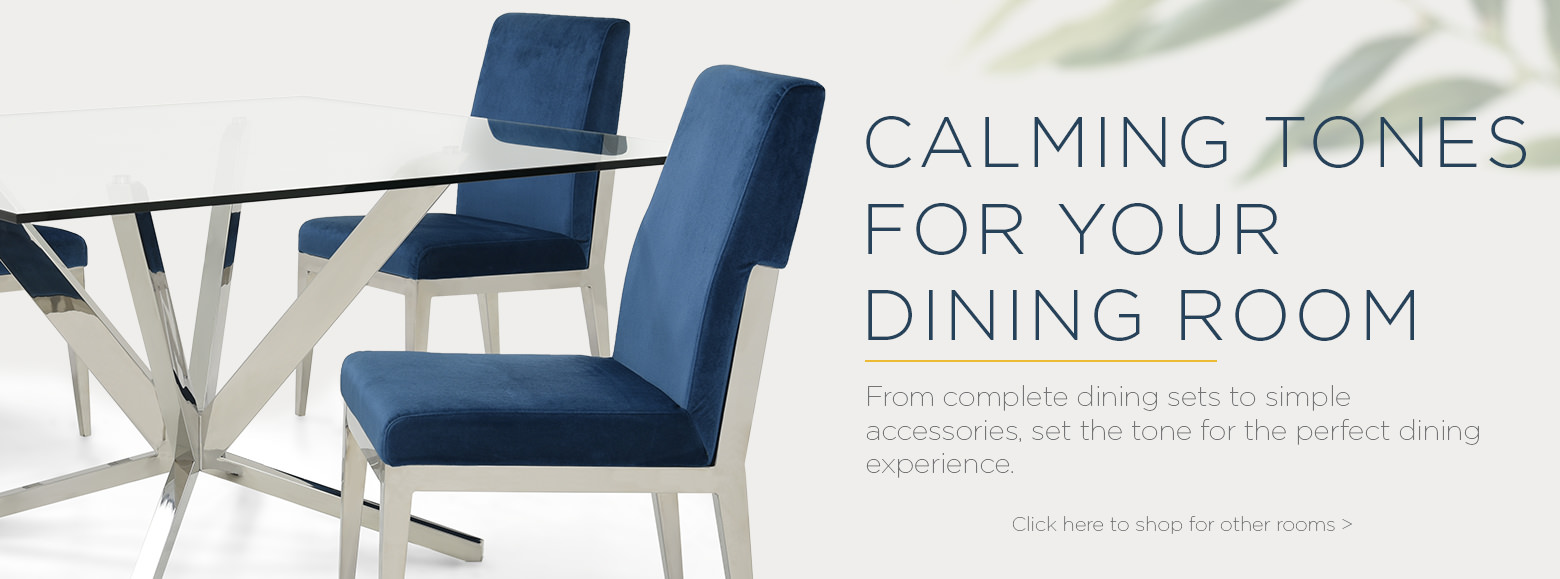 Calming tones for your dining room. From complete dining sets to simple accessories. Set the tone for the perfect dining experience.
