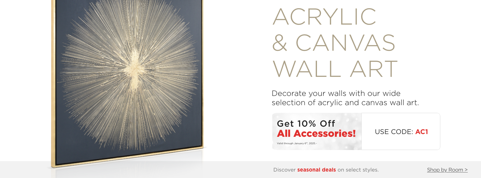 Acrylic & Canvas Wall Art. Decorate your walls with our wide selection of acrylic and canvas wall art.
Get 10% Off All Accessories! Valid through January 6th, 2025. USE CODE: AC1.