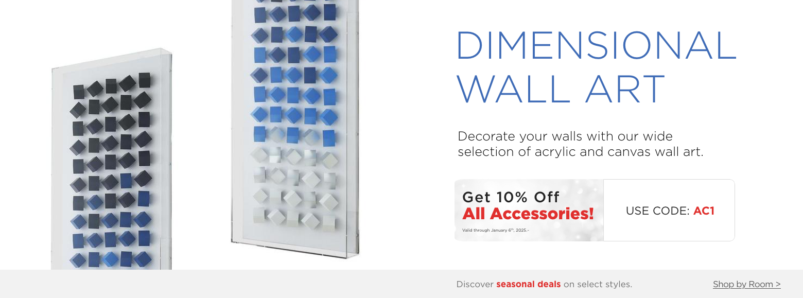 Dimensional Wall Art. Decorate your walls with our wide selection of acrylic and canvas wall art.Get 10% Off All Accessories! Valid through January 6th, 2025. USE CODE: AC1.