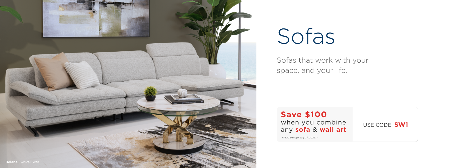 Sofas. Sofas that work with your space, and your life. Save $100 when you combine any sofa & wall art. VALID through July 7th, 2025. ± Use Code: SW1