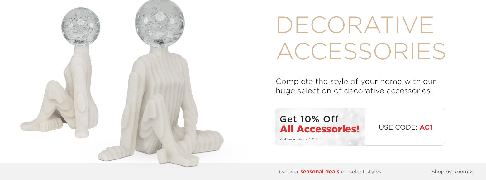 Decorative Accessories. Complete the style of your home with our huge selection of decorative accessories.Get 10% Off All Accessories! Valid through January 6th, 2025. USE CODE: AC1.