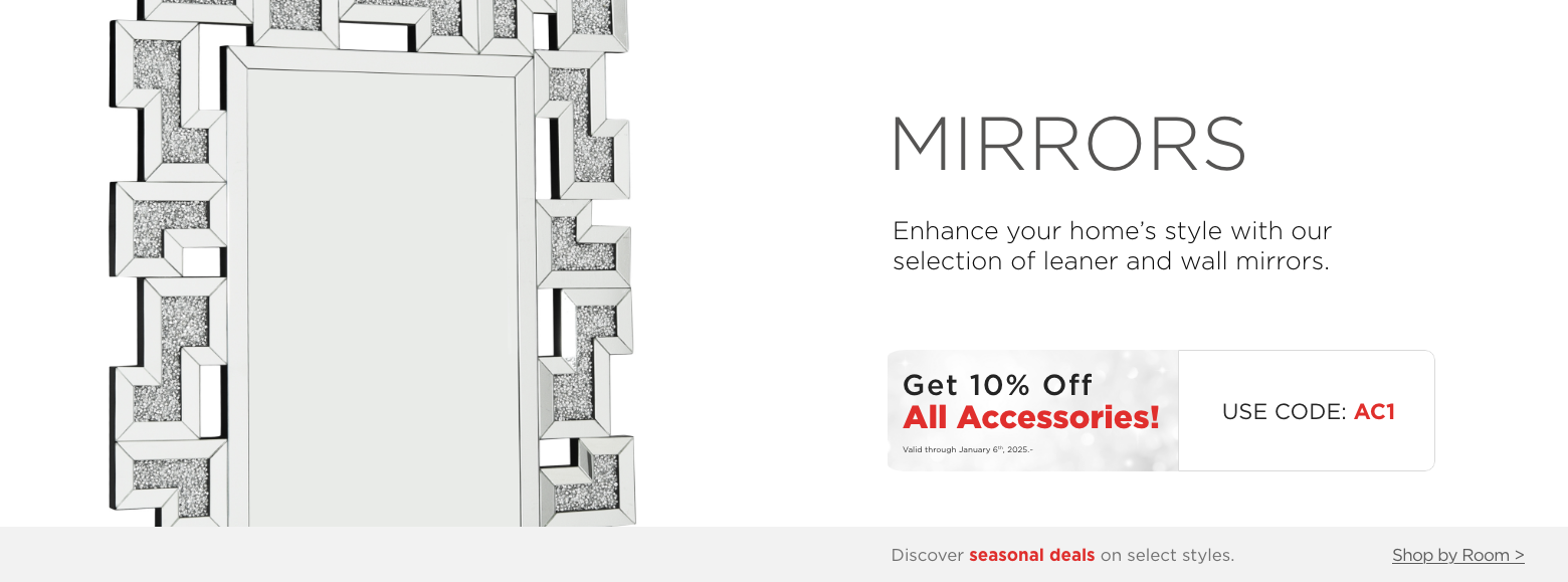 Mirrors. Enhance your home’s style with our selection of leaner and wall mirrors.Get 10% Off All Accessories! Valid through January 6th, 2025. USE CODE: AC1.