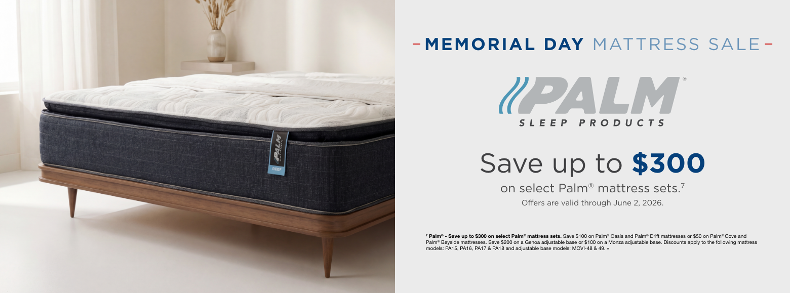 Memorial Day Mattress Sale. Palm Sleep Products. Save up to $300 on select Palm mattress sets. Offers are valid through June 2, 2026. 7 Palm® - Save up to $300 on select Palm® mattress sets. Save $100 on Palm® Oasis and Palm® Drift mattresses or $50 on Palm® Cove and Palm® Bayside mattresses. Save $200 on a Genoa adjustable base or $100 on a Monza adjustable base. Discounts apply to the following mattress models: PA15, PA16, PA17 & PA18 and adjustable base models: MOVI-48 & 49. »