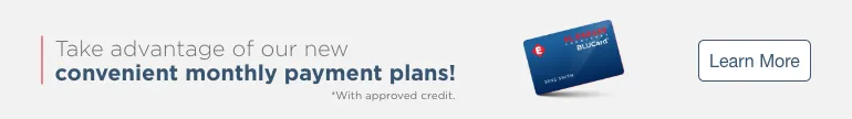 Take advantage of our new convenient monthly payment plans! *With approved credit. Learn More.