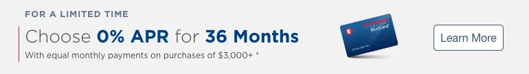 For a limited time. Choose 0% apr for 36 months. With equal monthly payments on purchases of $3,000+ *  Learn More.